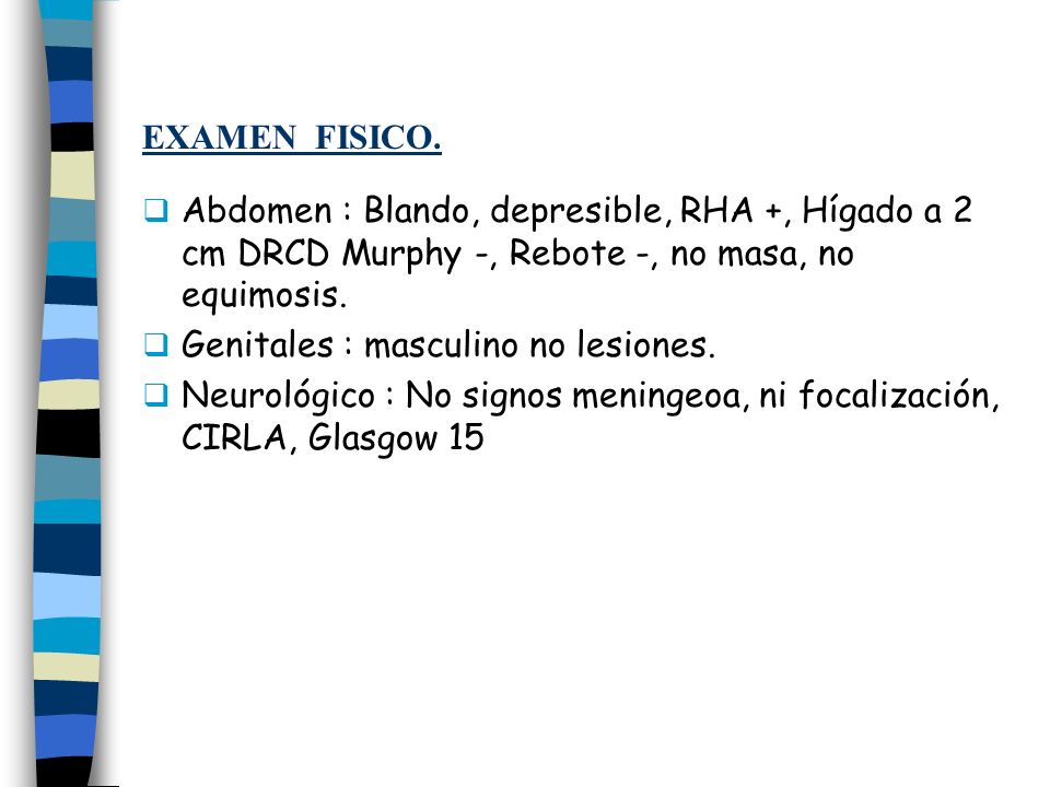 EXAMEN FISICO. Abdomen : Blando, depresible, RHA +, Hígado a 2 cm DRCD Murphy -, Rebote -, no masa, no equimosis.