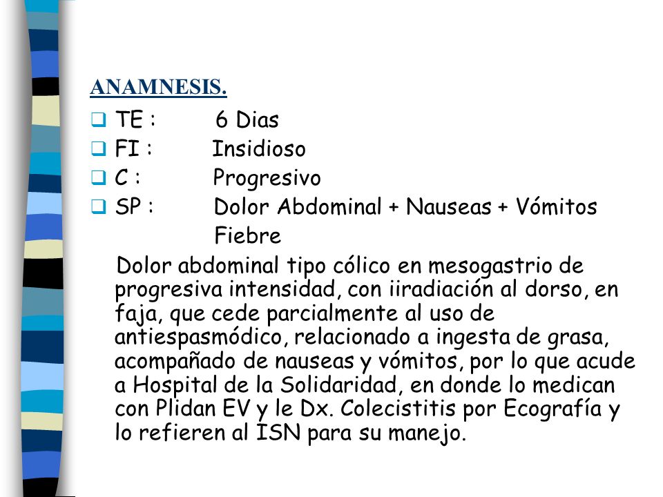 ANAMNESIS. TE : 6 Dias. FI : Insidioso. C : Progresivo. SP : Dolor Abdominal + Nauseas + Vómitos.