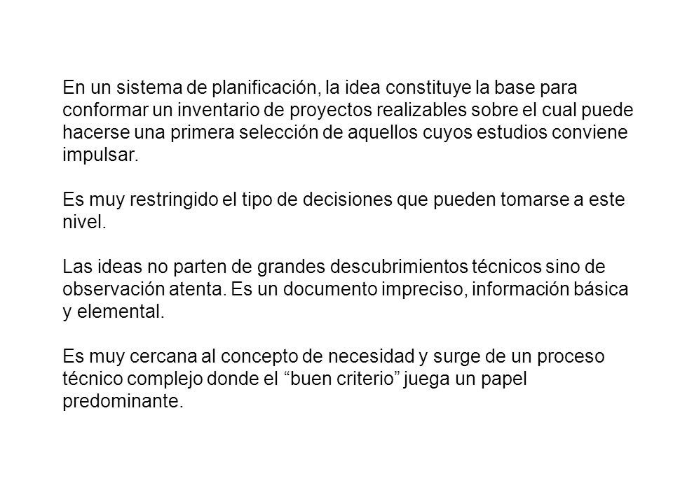 En un sistema de planificación, la idea constituye la base para conformar un inventario de proyectos realizables sobre el cual puede hacerse una primera selección de aquellos cuyos estudios conviene impulsar.