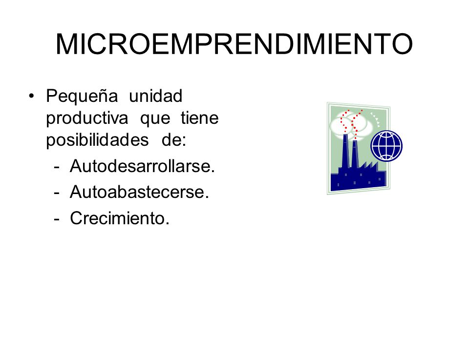 MICROEMPRENDIMIENTO Pequeña unidad productiva que tiene posibilidades de: - Autodesarrollarse.