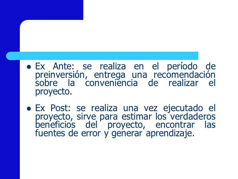 Ex Ante: se realiza en el período de preinversión, entrega una recomendación sobre la conveniencia de realizar el proyecto.