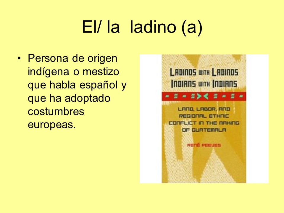 El/ la ladino (a) Persona de origen indígena o mestizo que habla español y que ha adoptado costumbres europeas.