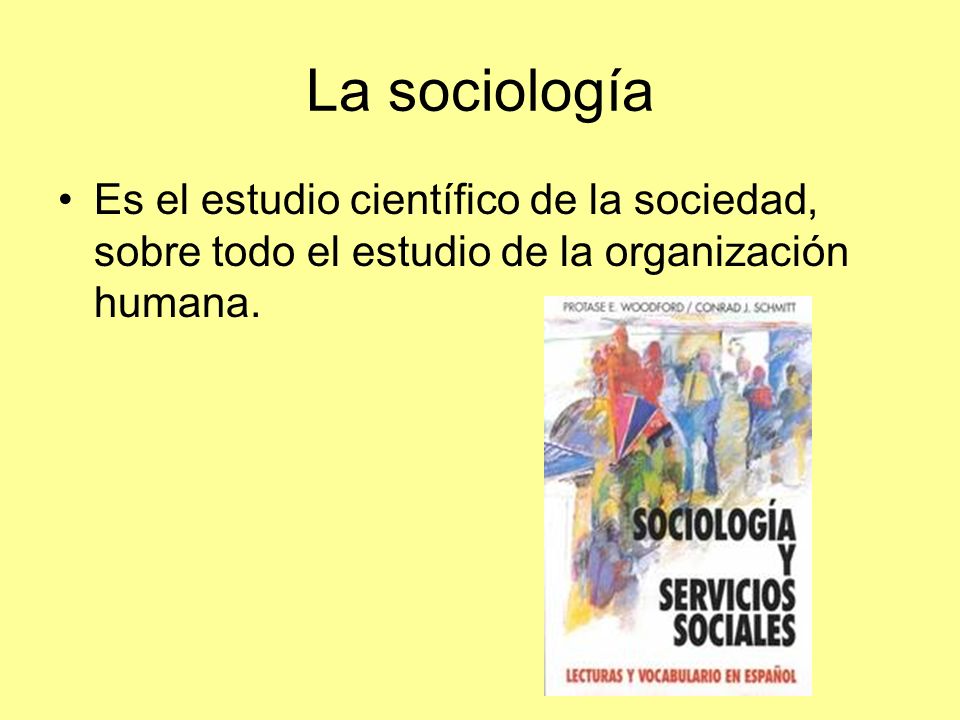 La sociología Es el estudio científico de la sociedad, sobre todo el estudio de la organización humana.