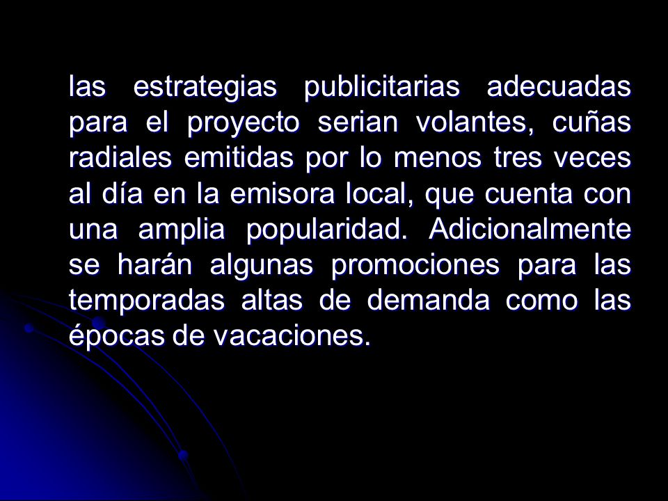 las estrategias publicitarias adecuadas para el proyecto serian volantes, cuñas radiales emitidas por lo menos tres veces al día en la emisora local, que cuenta con una amplia popularidad.