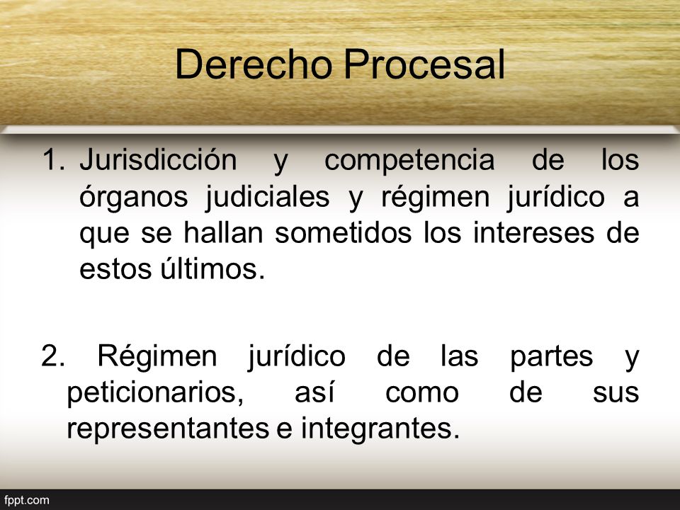 Derecho Procesal Jurisdicción y competencia de los órganos judiciales y régimen jurídico a que se hallan sometidos los intereses de estos últimos.