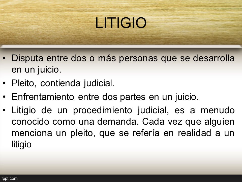LITIGIO Disputa entre dos o más personas que se desarrolla en un juicio. Pleito, contienda judicial.
