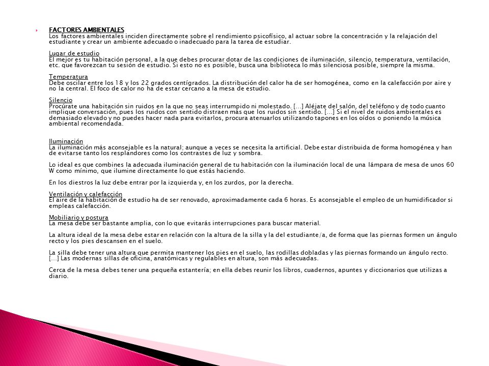FACTORES AMBIENTALES Los factores ambientales inciden directamente sobre el rendimiento psicofísico, al actuar sobre la concentración y la relajación del estudiante y crear un ambiente adecuado o inadecuado para la tarea de estudiar.