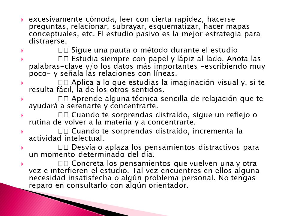 excesivamente cómoda, leer con cierta rapidez, hacerse preguntas, relacionar, subrayar, esquematizar, hacer mapas conceptuales, etc. El estudio pasivo es la mejor estrategia para distraerse.