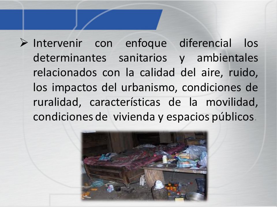 Intervenir con enfoque diferencial los determinantes sanitarios y ambientales relacionados con la calidad del aire, ruido, los impactos del urbanismo, condiciones de ruralidad, características de la movilidad, condiciones de vivienda y espacios públicos.