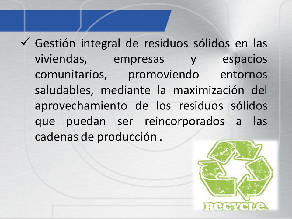 Gestión integral de residuos sólidos en las viviendas, empresas y espacios comunitarios, promoviendo entornos saludables, mediante la maximización del aprovechamiento de los residuos sólidos que puedan ser reincorporados a las cadenas de producción .