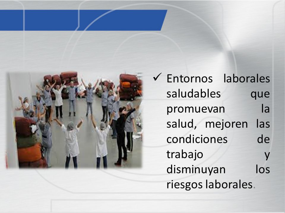 Entornos laborales saludables que promuevan la salud, mejoren las condiciones de trabajo y disminuyan los riesgos laborales.