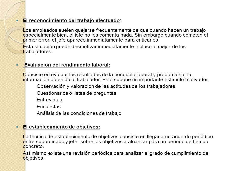 El reconocimiento del trabajo efectuado: Los empleados suelen quejarse frecuentemente de que cuando hacen un trabajo especialmente bien, el jefe no les comenta nada. Sin embargo cuando cometen el primer error, el jefe aparece inmediatamente para criticarles.