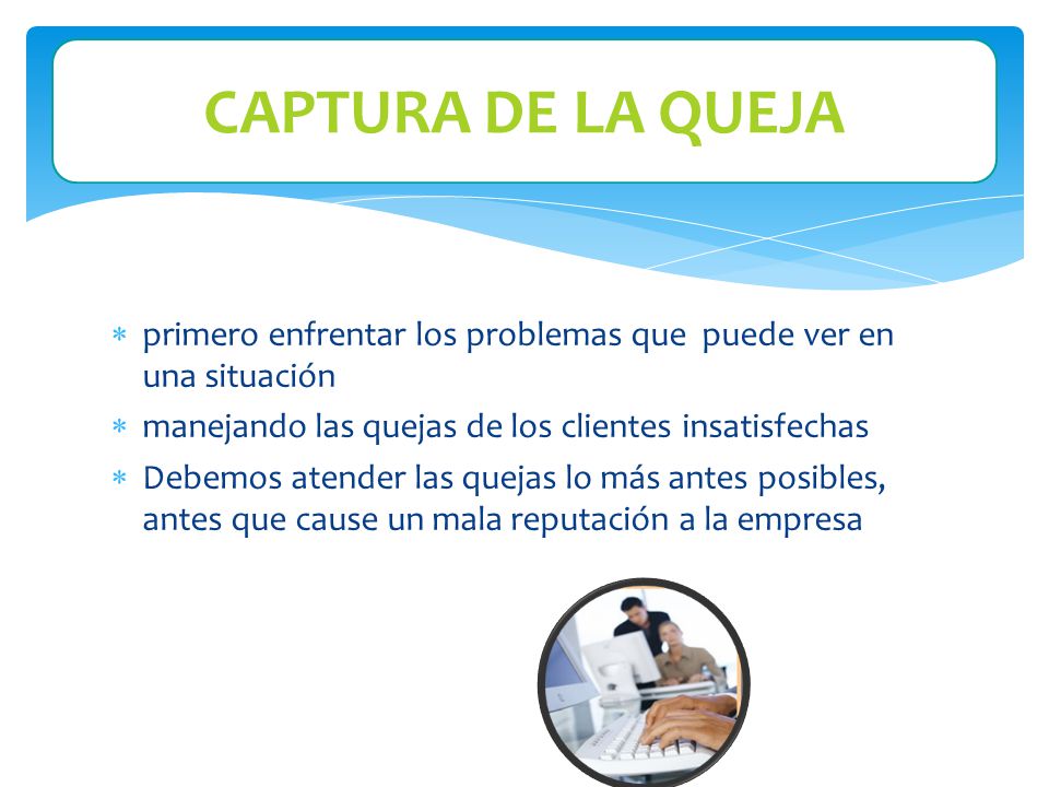 CAPTURA DE LA QUEJA primero enfrentar los problemas que puede ver en una situación. manejando las quejas de los clientes insatisfechas.