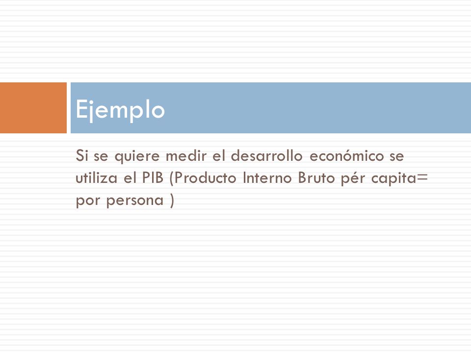Ejemplo Si se quiere medir el desarrollo económico se utiliza el PIB (Producto Interno Bruto pér capita= por persona )