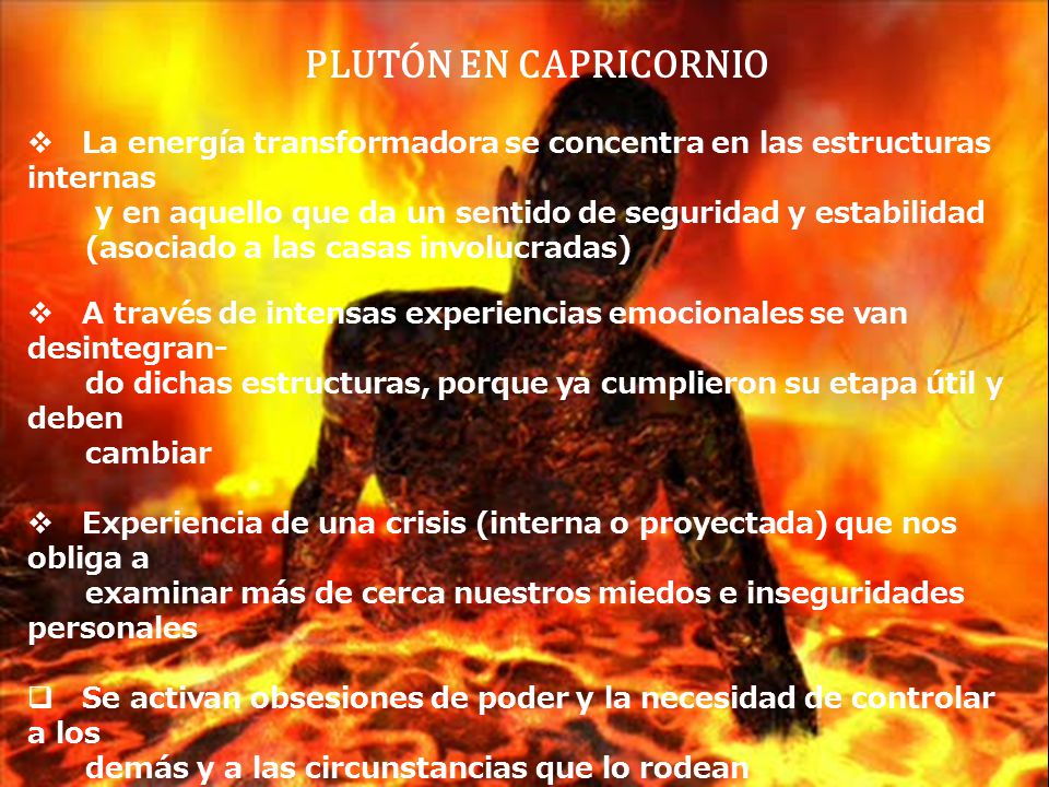 PLUTÓN EN CAPRICORNIO La energía transformadora se concentra en las estructuras internas. y en aquello que da un sentido de seguridad y estabilidad.