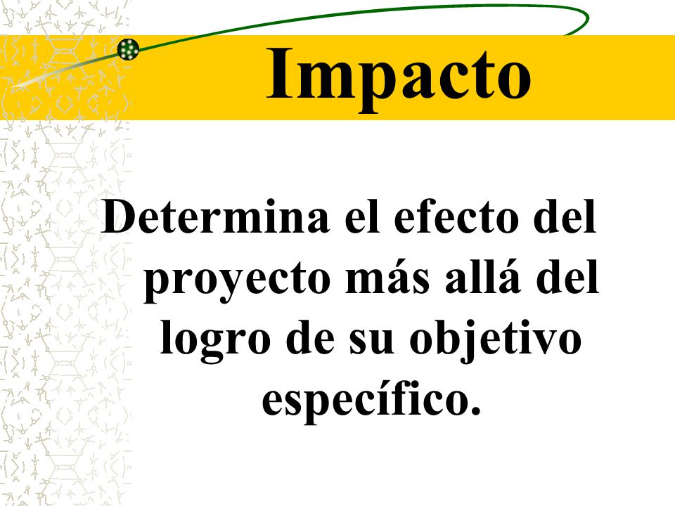 Impacto Determina el efecto del proyecto más allá del logro de su objetivo específico.
