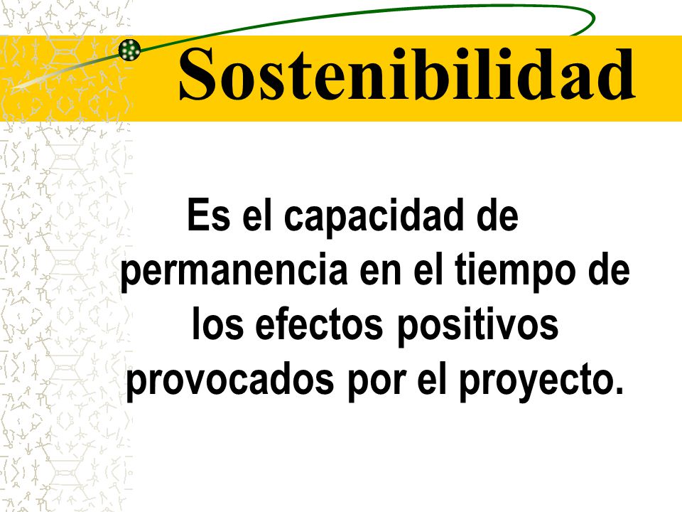 Sostenibilidad Es el capacidad de permanencia en el tiempo de los efectos positivos provocados por el proyecto.