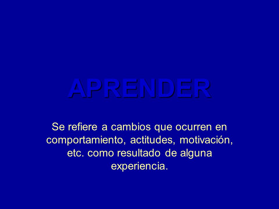 APRENDER Se refiere a cambios que ocurren en comportamiento, actitudes, motivación, etc.
