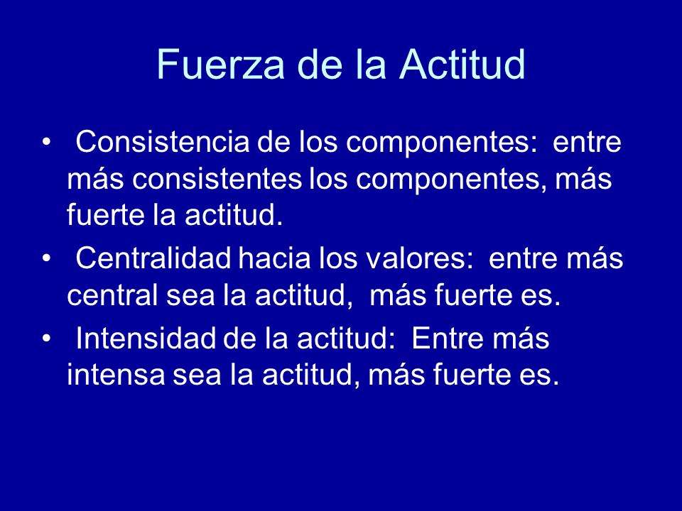 Fuerza de la Actitud Consistencia de los componentes: entre más consistentes los componentes, más fuerte la actitud.