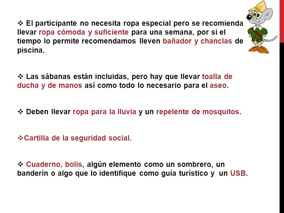 El participante no necesita ropa especial pero se recomienda llevar ropa cómoda y suficiente para una semana, por si el tiempo lo permite recomendamos lleven bañador y chanclas de piscina.