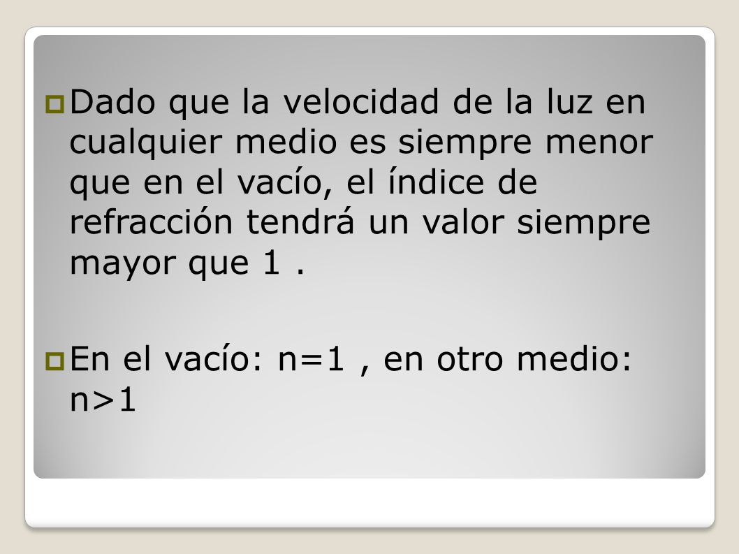 Dado que la velocidad de la luz en cualquier medio es siempre menor que en el vacío, el índice de refracción tendrá un valor siempre mayor que 1 .