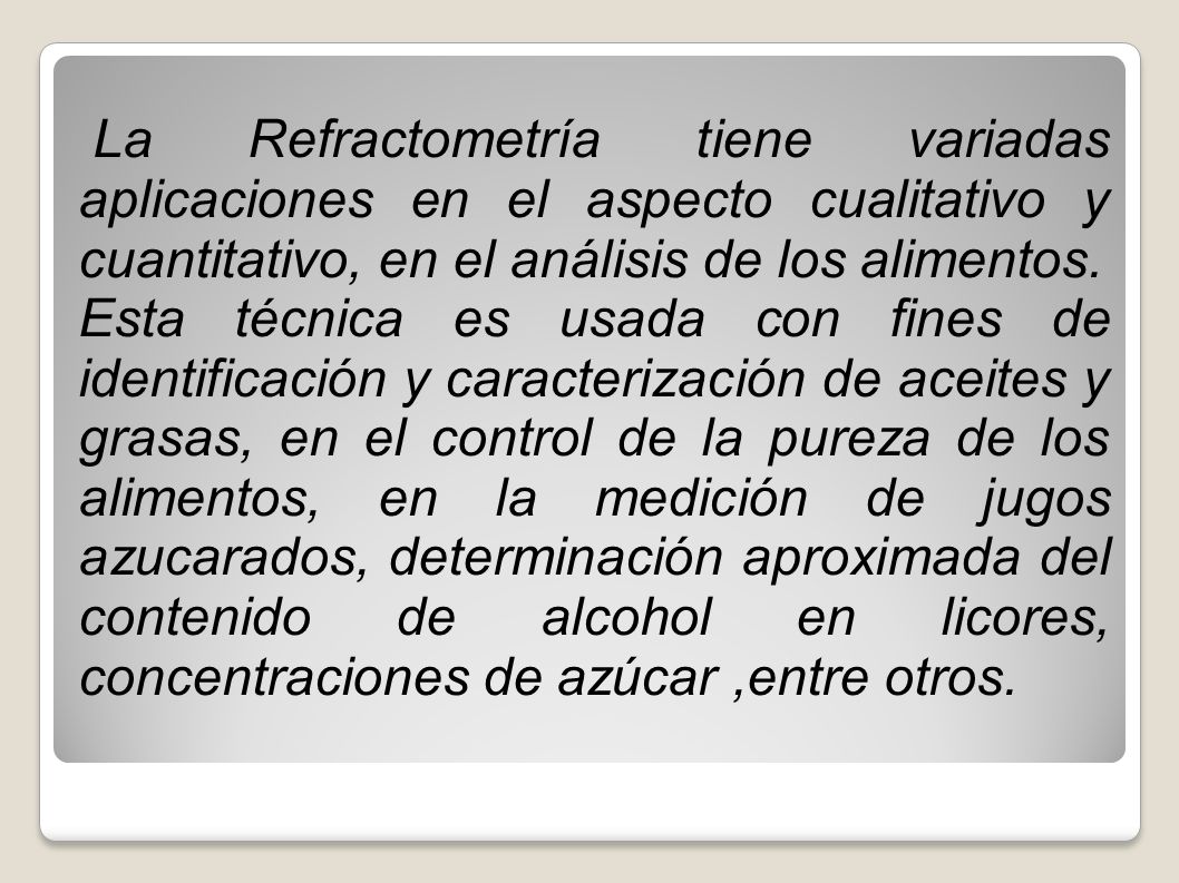 La Refractometría tiene variadas aplicaciones en el aspecto cualitativo y cuantitativo, en el análisis de los alimentos.