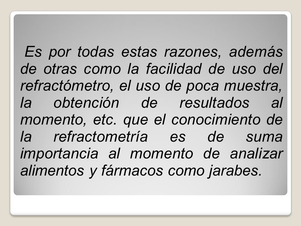 Es por todas estas razones, además de otras como la facilidad de uso del refractómetro, el uso de poca muestra, la obtención de resultados al momento, etc.