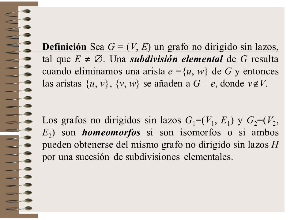Definición Sea G = (V, E) un grafo no dirigido sin lazos, tal que E  . Una subdivisión elemental de G resulta cuando eliminamos una arista e ={u, w} de G y entonces las aristas {u, v}, {v, w} se añaden a G – e, donde vV.