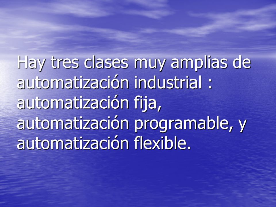 Hay tres clases muy amplias de automatización industrial : automatización fija, automatización programable, y automatización flexible.