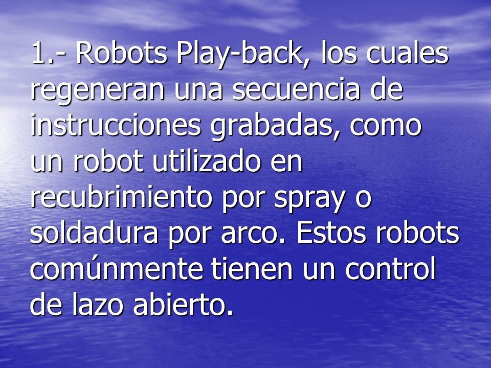 1.- Robots Play-back, los cuales regeneran una secuencia de instrucciones grabadas, como un robot utilizado en recubrimiento por spray o soldadura por arco.