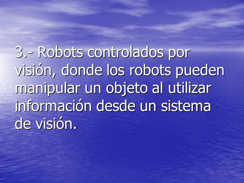 3.- Robots controlados por visión, donde los robots pueden manipular un objeto al utilizar información desde un sistema de visión.