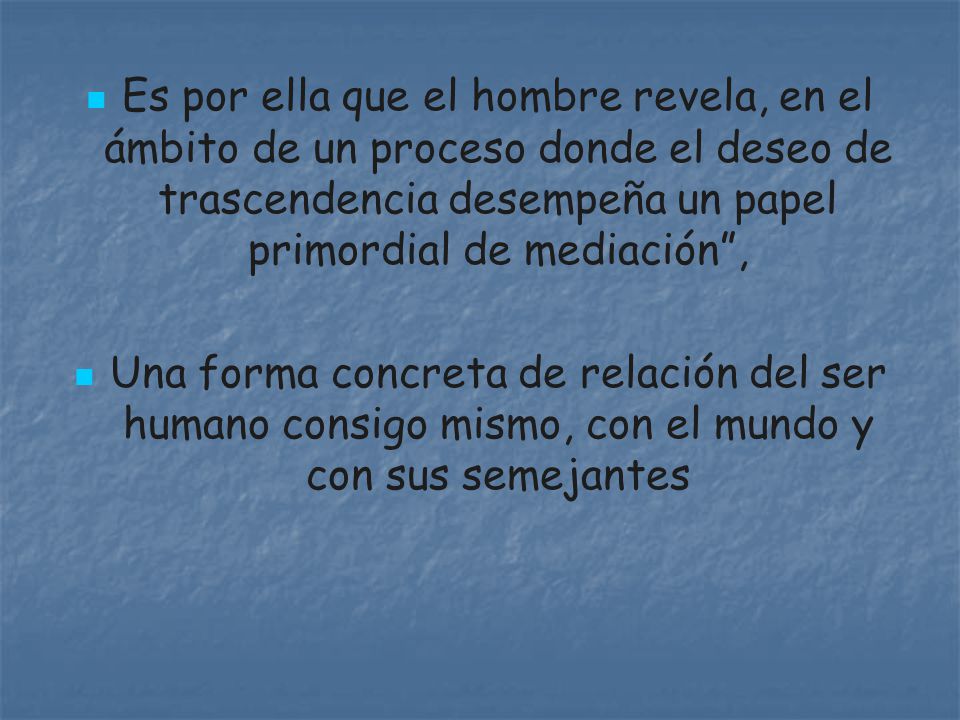 Es por ella que el hombre revela, en el ámbito de un proceso donde el deseo de trascendencia desempeña un papel primordial de mediación ,