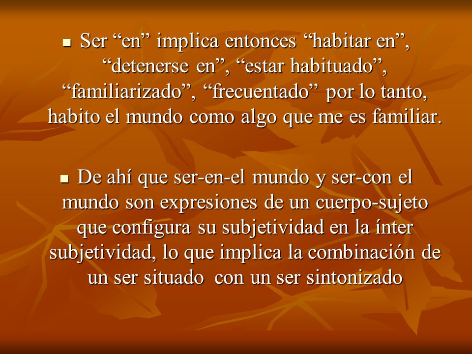 Ser en implica entonces habitar en , detenerse en , estar habituado , familiarizado , frecuentado por lo tanto, habito el mundo como algo que me es familiar.