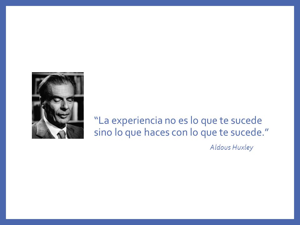 La experiencia no es lo que te sucede sino lo que haces con lo que te sucede. Aldous Huxley