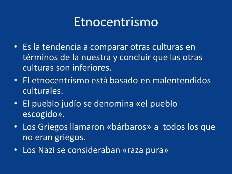 Etnocentrismo Es la tendencia a comparar otras culturas en términos de la nuestra y concluir que las otras culturas son inferiores.