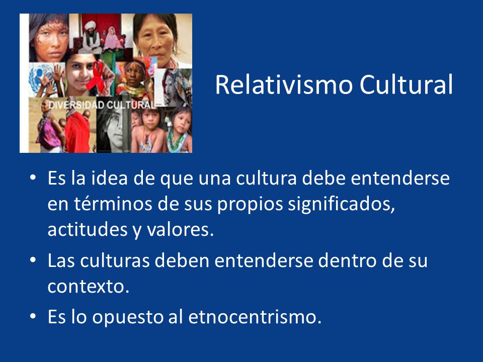 Relativismo Cultural Es la idea de que una cultura debe entenderse en términos de sus propios significados, actitudes y valores.