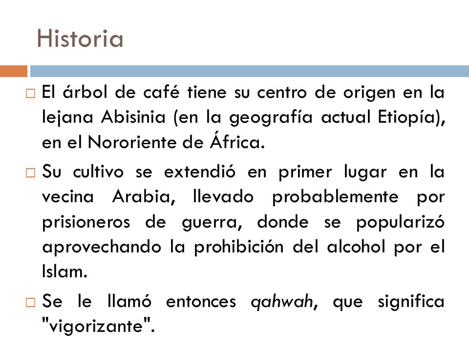 Historia El árbol de café tiene su centro de origen en la lejana Abisinia (en la geografía actual Etiopía), en el Nororiente de África.