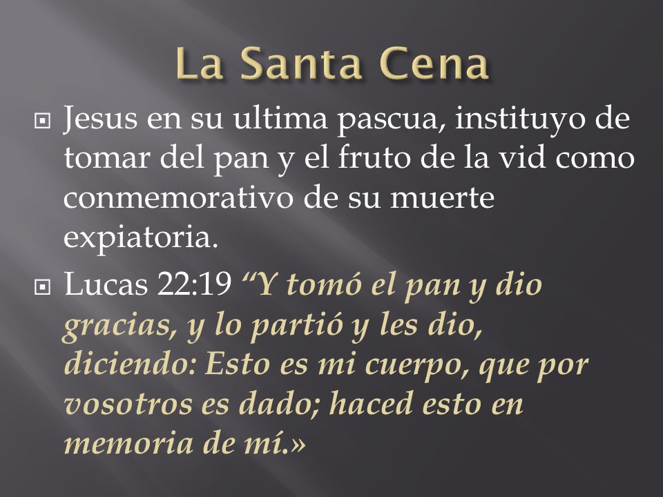 La Santa Cena Jesus en su ultima pascua, instituyo de tomar del pan y el fruto de la vid como conmemorativo de su muerte expiatoria.