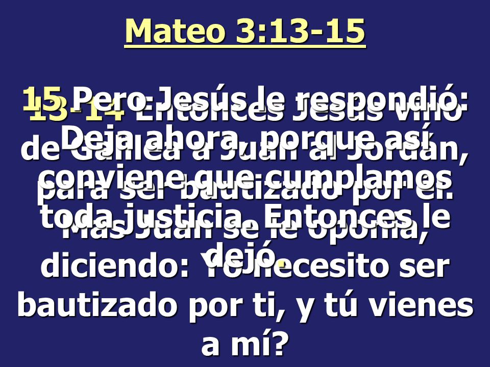 Mateo 3: Entonces Jesús vino de Galilea a Juan al Jordán, para ser bautizado por él. Mas Juan se le oponía, diciendo: Yo necesito ser bautizado por ti, y tú vienes a mí