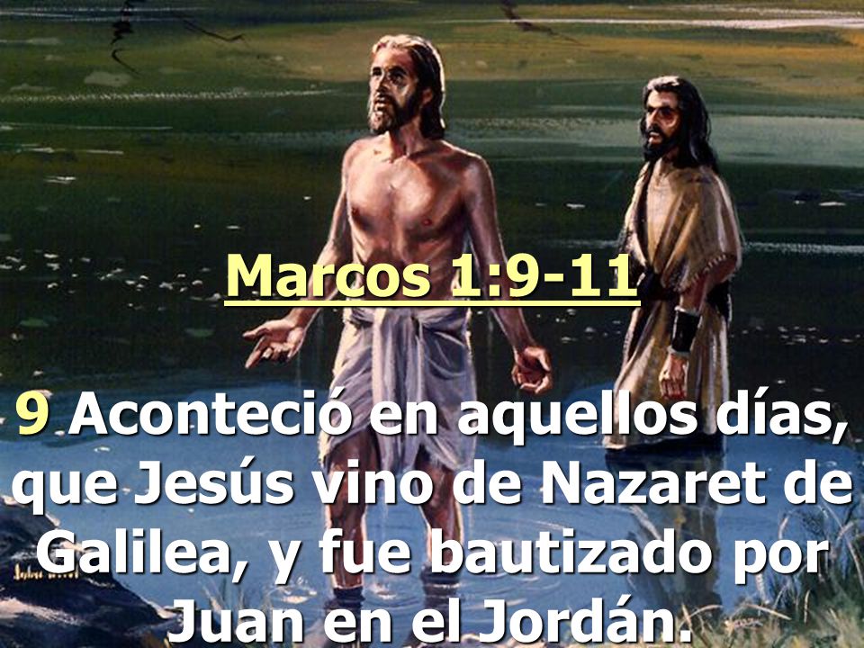 Marcos 1: Aconteció en aquellos días, que Jesús vino de Nazaret de Galilea, y fue bautizado por Juan en el Jordán.