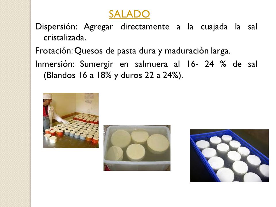SALADO Dispersión: Agregar directamente a la cuajada la sal cristalizada. Frotación: Quesos de pasta dura y maduración larga.