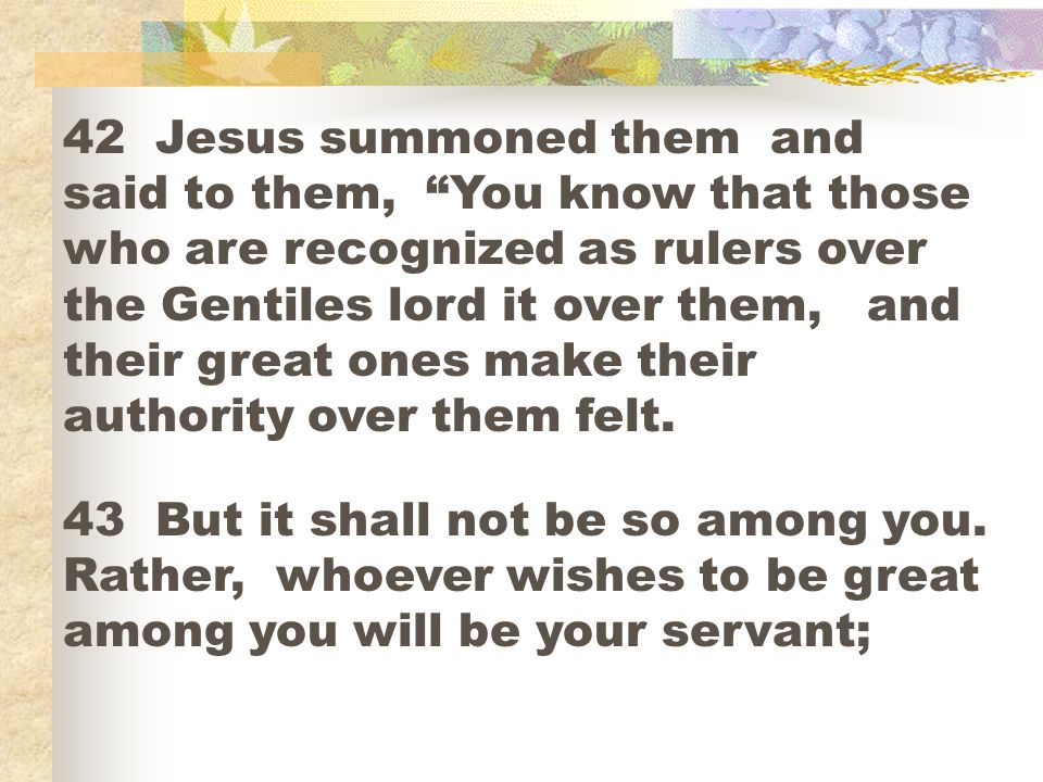 42 Jesus summoned them and said to them, You know that those who are recognized as rulers over the Gentiles lord it over them, and their great ones make their authority over them felt.
