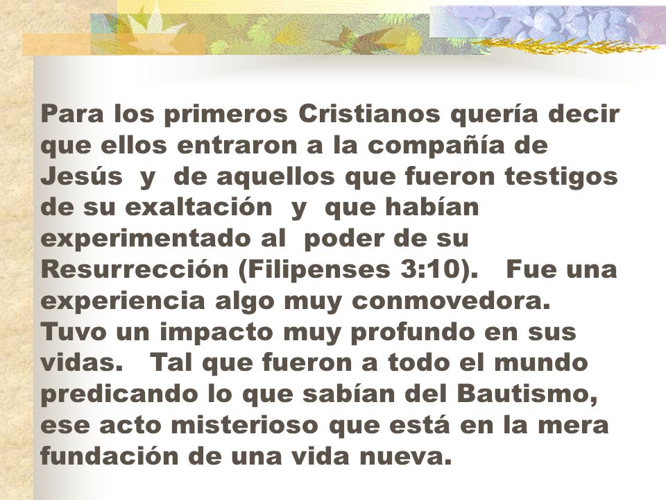 Para los primeros Cristianos quería decir que ellos entraron a la compañía de Jesús y de aquellos que fueron testigos de su exaltación y que habían experimentado al poder de su Resurrección (Filipenses 3:10).