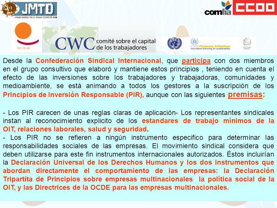 Desde la Confederación Sindical Internacional, que participa con dos miembros en el grupo consultivo que elaboró y mantiene estos principios , teniendo en cuenta el efecto de las inversiones sobre los trabajadores y trabajadoras, comunidades y medioambiente, se está animando a todos los gestores a la suscripción de los Principios de Inversión Responsable (PIR), aunque con las siguientes premisas: