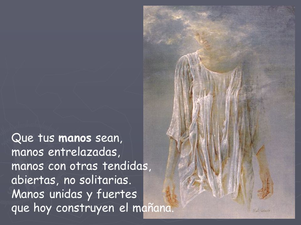 Que tus manos sean, manos entrelazadas, manos con otras tendidas, abiertas, no solitarias.