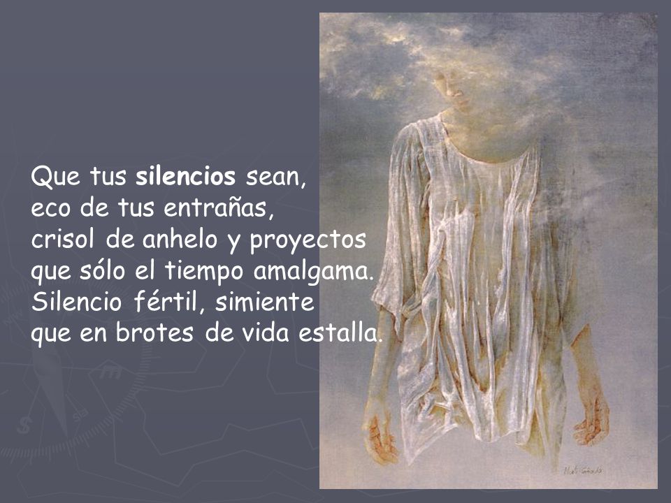 Que tus silencios sean, eco de tus entrañas, crisol de anhelo y proyectos que sólo el tiempo amalgama.