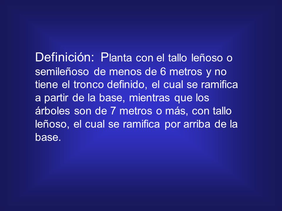 Definición: Planta con el tallo leñoso o semileñoso de menos de 6 metros y no tiene el tronco definido, el cual se ramifica a partir de la base, mientras que los árboles son de 7 metros o más, con tallo leñoso, el cual se ramifica por arriba de la base.