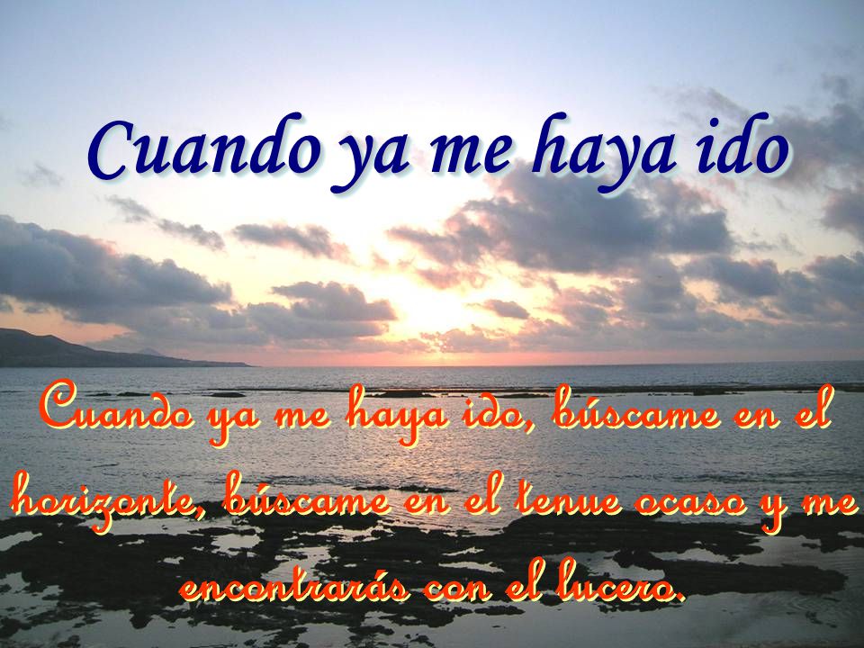 Cuando ya me haya ido Cuando ya me haya ido, búscame en el horizonte, búscame en el tenue ocaso y me encontrarás con el lucero.
