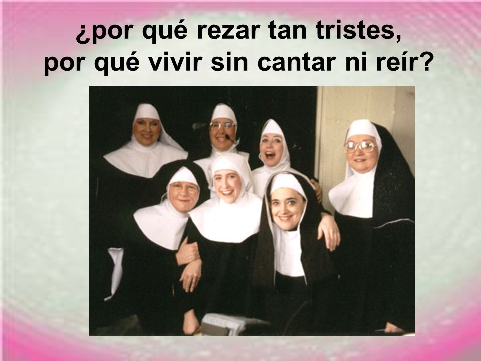 ¿por qué rezar tan tristes, por qué vivir sin cantar ni reír