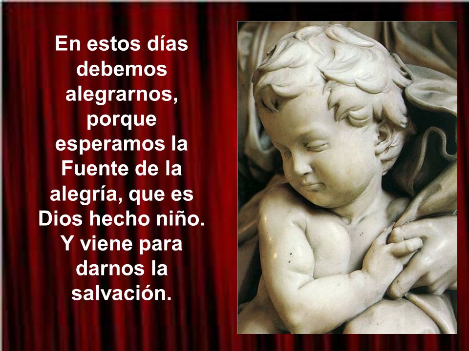 En estos días debemos alegrarnos, porque esperamos la Fuente de la alegría, que es Dios hecho niño.